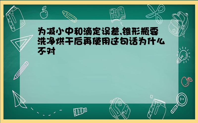 为减小中和滴定误差,锥形瓶要洗净烘干后再使用这句话为什么不对