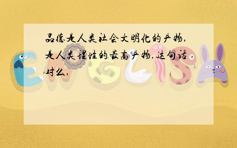 品德是人类社会文明化的产物,是人类理性的最高产物.这句话对么,