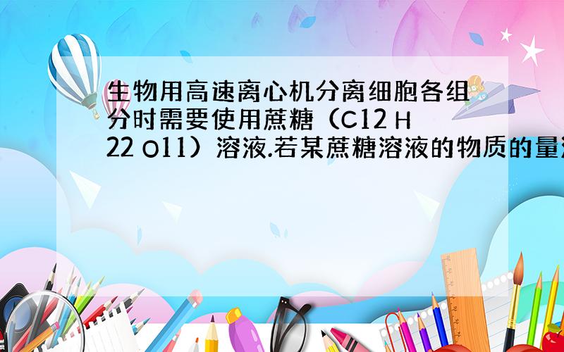 生物用高速离心机分离细胞各组分时需要使用蔗糖（C12 H22 O11）溶液.若某蔗糖溶液的物质的量浓度为3.20MOL