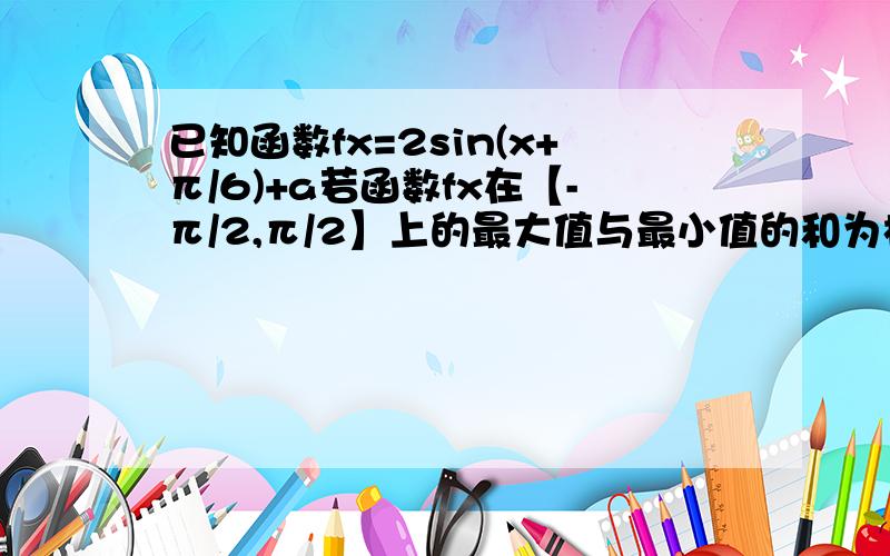 已知函数fx=2sin(x+π/6)+a若函数fx在【-π/2,π/2】上的最大值与最小值的和为根号3,求实数a的值