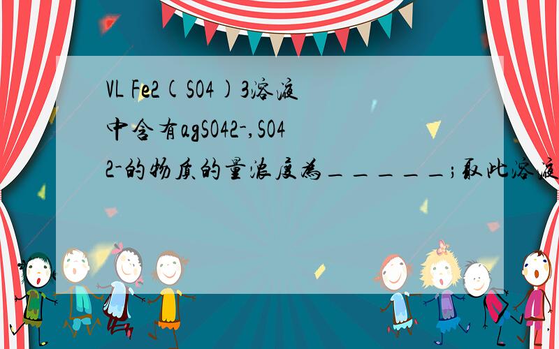 VL Fe2(SO4)3溶液中含有agSO42-,SO42-的物质的量浓度为_____;取此溶液0.5VL,Fe3+物质