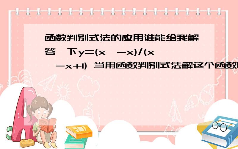 函数判别式法的应用谁能给我解答一下y=(x^-x)/(x^-x+1) 当用函数判别式法解这个函数时（x^-x+1）的值为