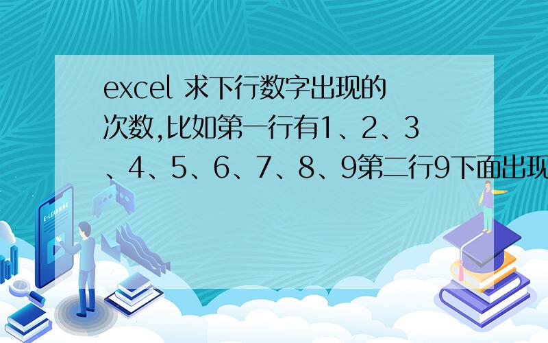 excel 求下行数字出现的次数,比如第一行有1、2、3、4、5、6、7、8、9第二行9下面出现了8第三行8下面出现第