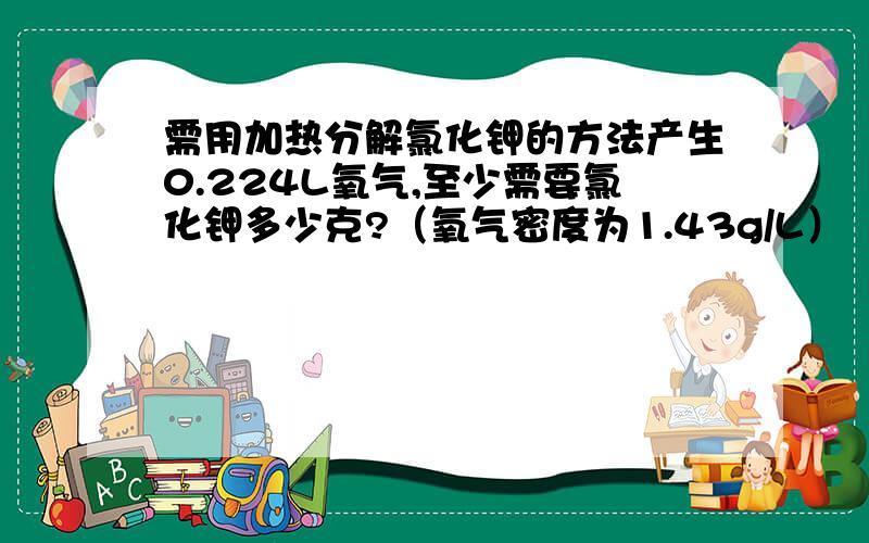 需用加热分解氯化钾的方法产生0.224L氧气,至少需要氯化钾多少克?（氧气密度为1.43g/L）