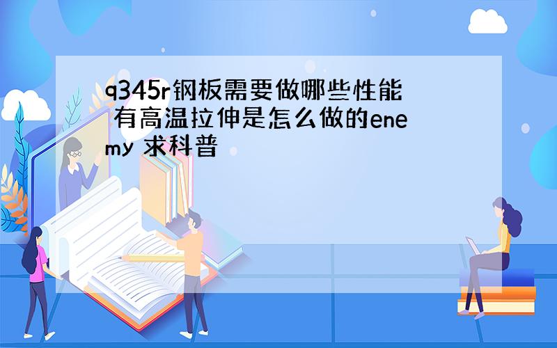 q345r钢板需要做哪些性能 有高温拉伸是怎么做的enemy 求科普