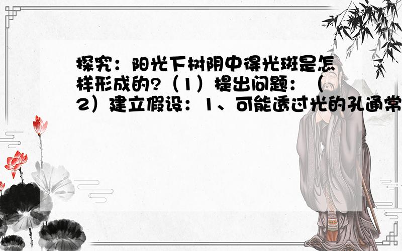 探究：阳光下树阴中得光斑是怎样形成的?（1）提出问题：（2）建立假设：1、可能透过光的孔通常为圆形,