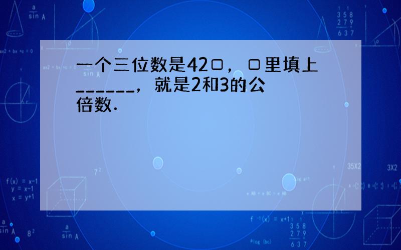 一个三位数是42□，□里填上______，就是2和3的公倍数．