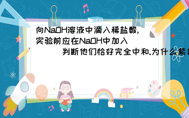 向NaOH溶液中滴入稀盐酸,实验前应在NaOH中加入_____判断他们恰好完全中和.为什么紫色石蕊溶液不行?