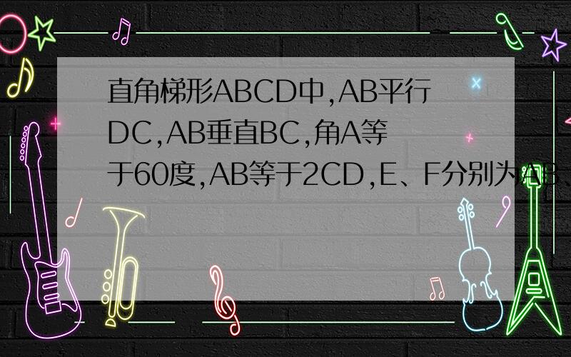 直角梯形ABCD中,AB平行DC,AB垂直BC,角A等 于60度,AB等于2CD,E、F分别为AB、AD的中 点,连结E