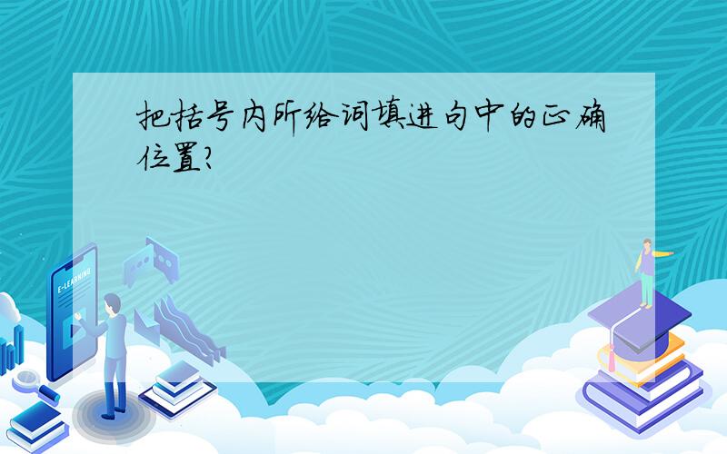 把括号内所给词填进句中的正确位置？