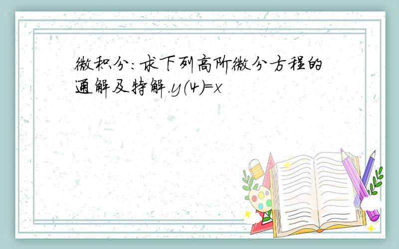 微积分：求下列高阶微分方程的通解及特解.y（4）=x