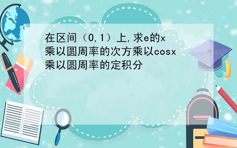 在区间（0,1）上,求e的x乘以圆周率的次方乘以cosx乘以圆周率的定积分