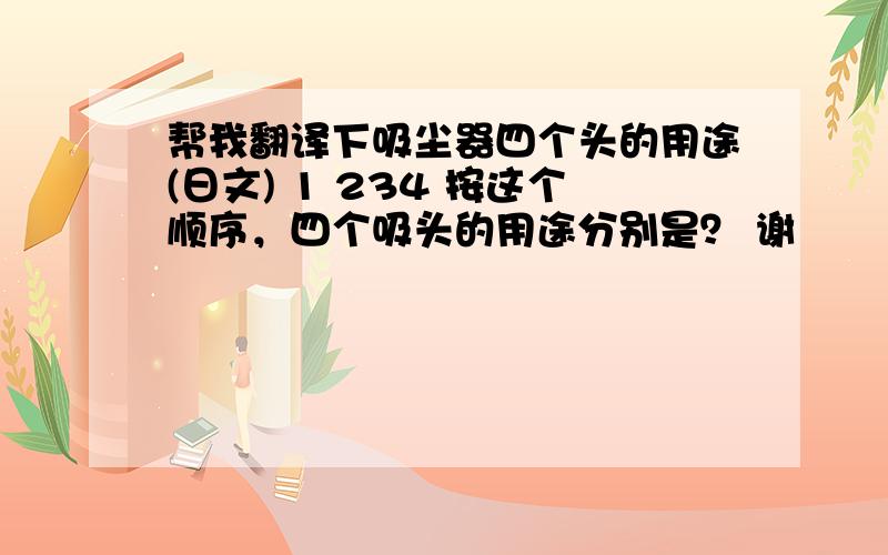 帮我翻译下吸尘器四个头的用途(日文) 1 234 按这个顺序，四个吸头的用途分别是？ 谢