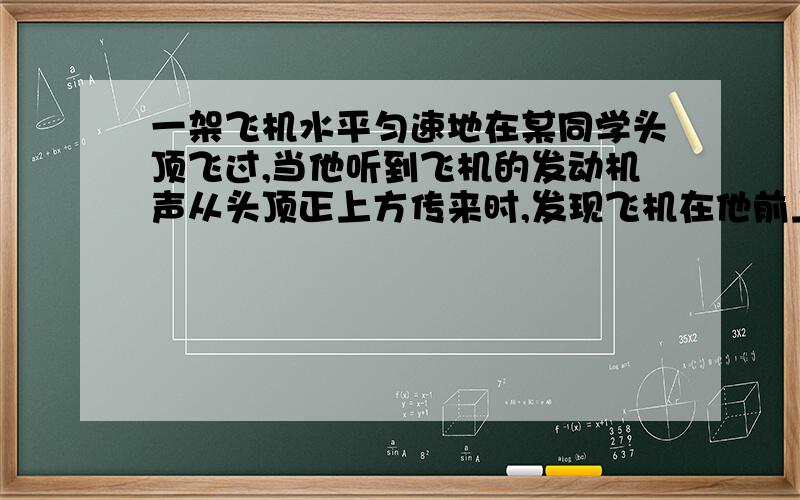 一架飞机水平匀速地在某同学头顶飞过,当他听到飞机的发动机声从头顶正上方传来时,发现飞机在他前上方约与地面成60°角的方向