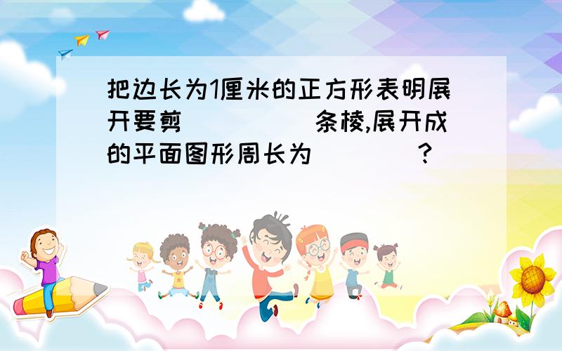 把边长为1厘米的正方形表明展开要剪_____条棱,展开成的平面图形周长为____?