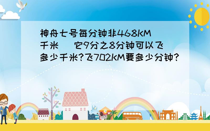 神舟七号每分钟非468KM（千米） 它9分之8分钟可以飞多少千米?飞702KM要多少分钟?