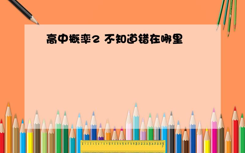 高中概率2 不知道错在哪里