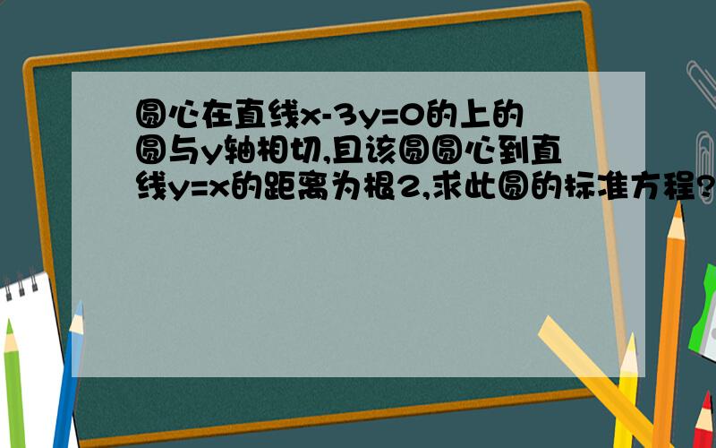 圆心在直线x-3y=0的上的圆与y轴相切,且该圆圆心到直线y=x的距离为根2,求此圆的标准方程?