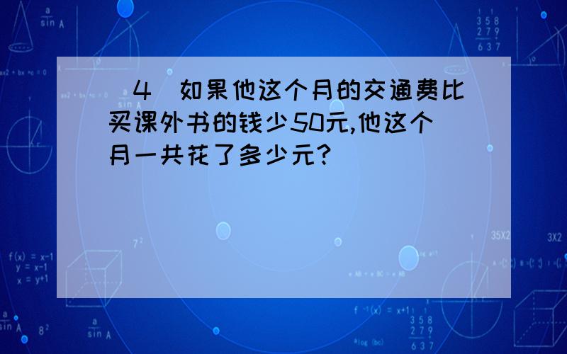 (4)如果他这个月的交通费比买课外书的钱少50元,他这个月一共花了多少元?