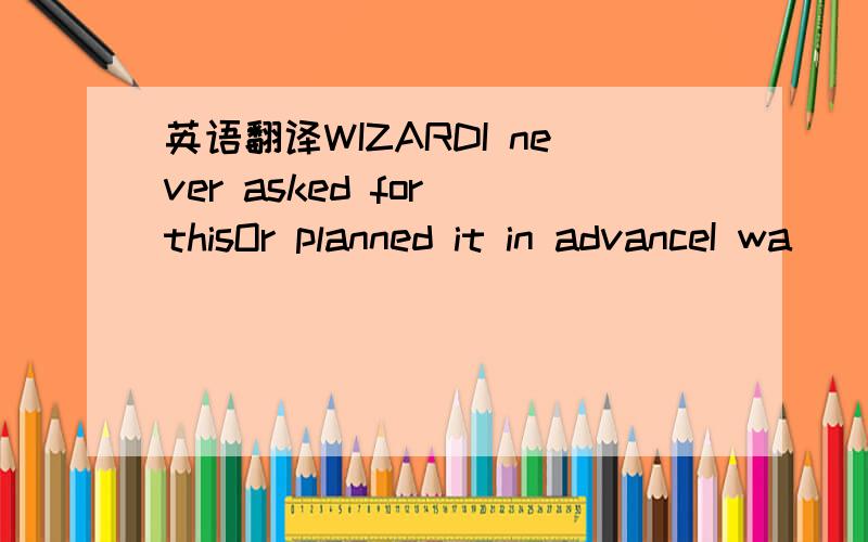 英语翻译WIZARDI never asked for thisOr planned it in advanceI wa