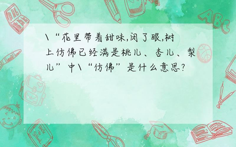 \“花里带着甜味,闭了眼,树上仿佛已经满是桃儿、杏儿、梨儿”中\“仿佛”是什么意思?