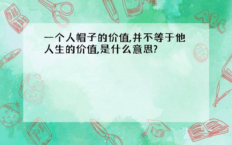 一个人帽子的价值,并不等于他人生的价值,是什么意思?