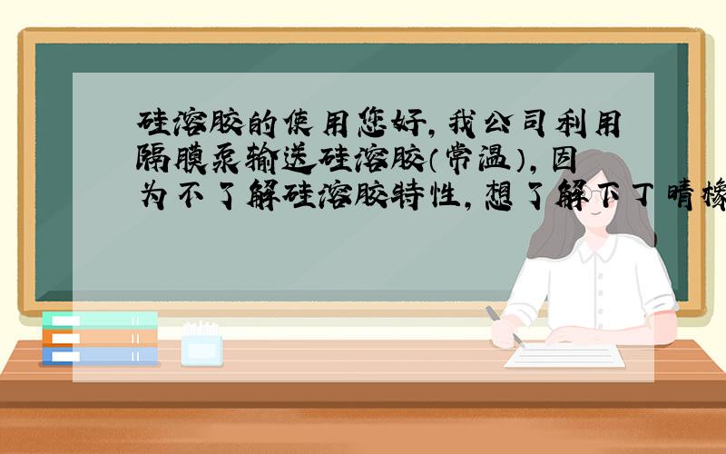 硅溶胶的使用您好,我公司利用隔膜泵输送硅溶胶（常温）,因为不了解硅溶胶特性,想了解下丁晴橡胶材质膜片是否可以输送硅溶胶呢