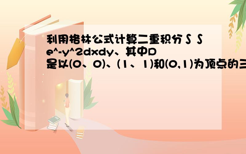 利用格林公式计算二重积分∫∫e^-y^2dxdy、其中D是以(0、0)、(1、1)和(0,1)为顶点的三角形区域