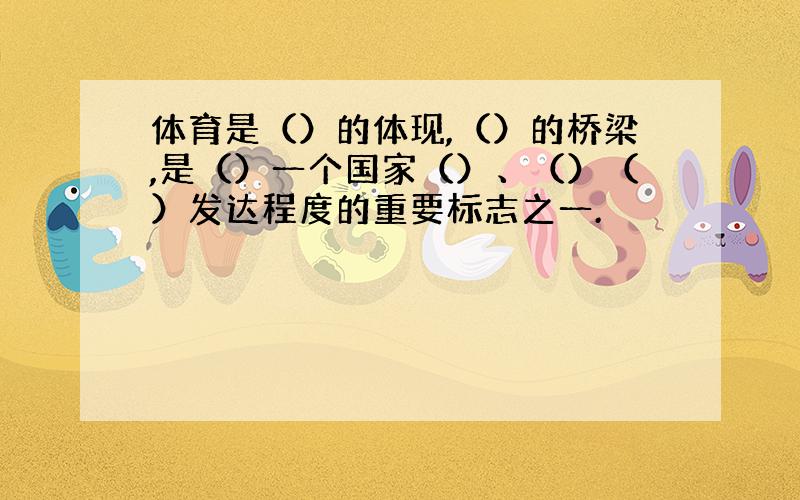 体育是（）的体现,（）的桥梁,是（）一个国家（）、（）（）发达程度的重要标志之一.