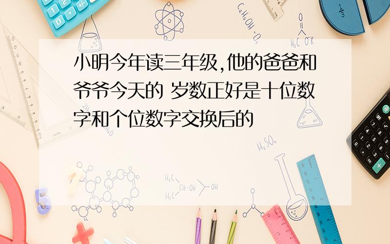 小明今年读三年级,他的爸爸和爷爷今天的 岁数正好是十位数字和个位数字交换后的