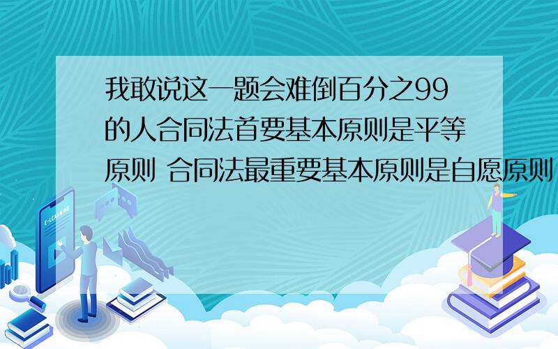 我敢说这一题会难倒百分之99的人合同法首要基本原则是平等原则 合同法最重要基本原则是自愿原则