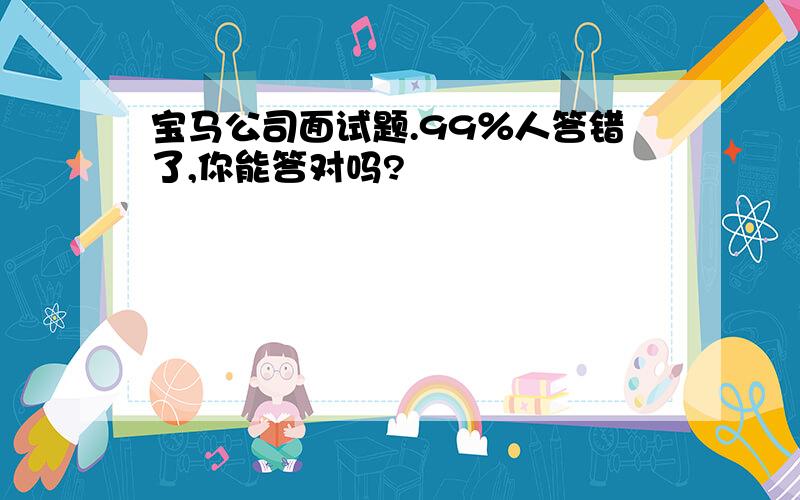 宝马公司面试题.99％人答错了,你能答对吗?