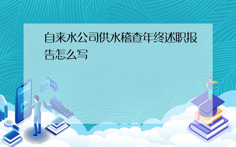 自来水公司供水稽查年终述职报告怎么写