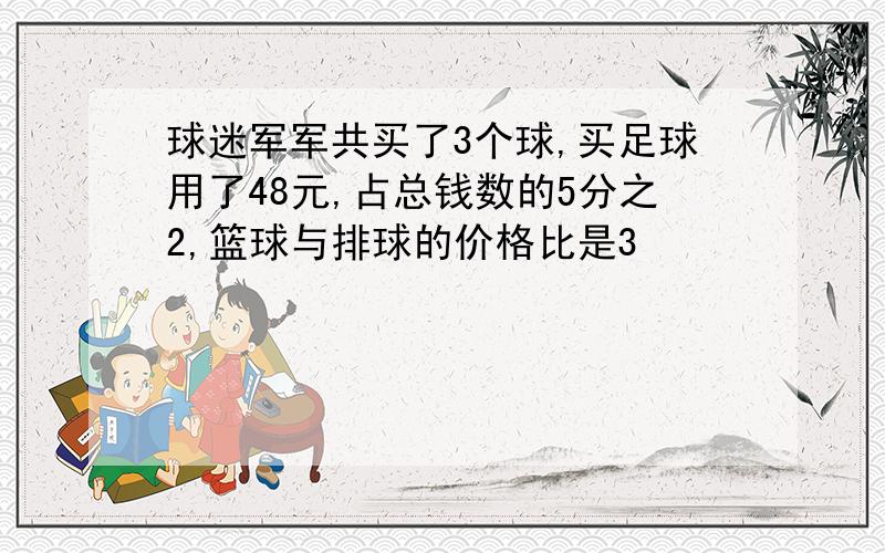 球迷军军共买了3个球,买足球用了48元,占总钱数的5分之2,篮球与排球的价格比是3