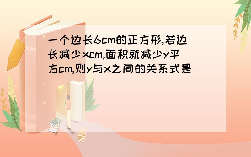 一个边长6cm的正方形,若边长减少xcm,面积就减少y平方cm,则y与x之间的关系式是