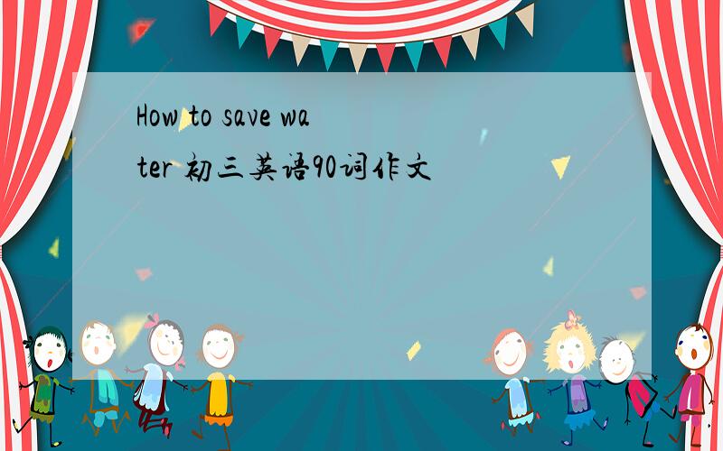 How to save water 初三英语90词作文