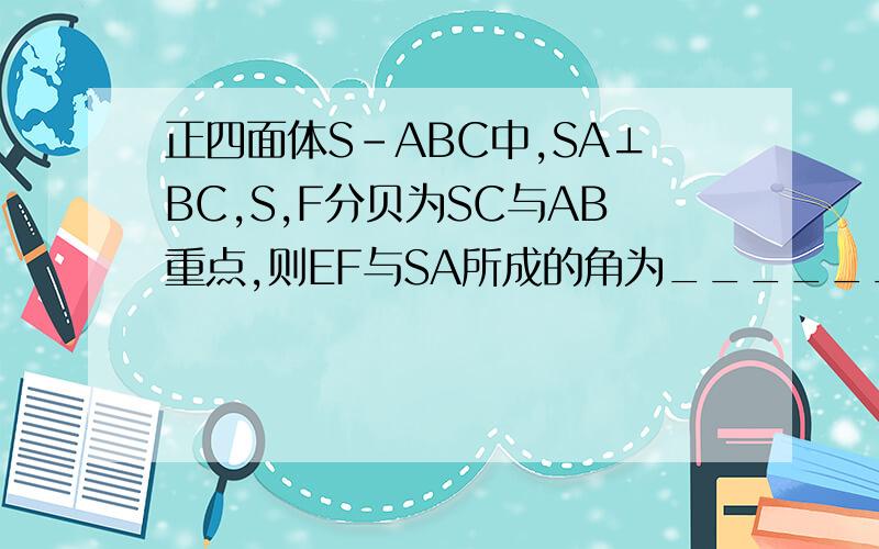 正四面体S-ABC中,SA⊥BC,S,F分贝为SC与AB重点,则EF与SA所成的角为_______求过程.