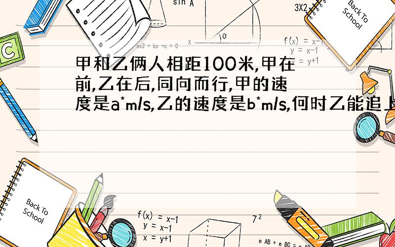 甲和乙俩人相距100米,甲在前,乙在后,同向而行,甲的速度是a*m/s,乙的速度是b*m/s,何时乙能追上甲?