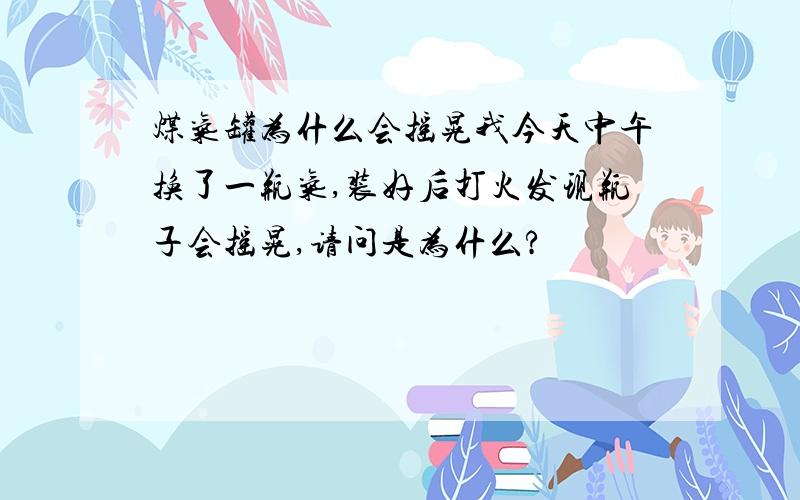 煤气罐为什么会摇晃我今天中午换了一瓶气,装好后打火发现瓶子会摇晃,请问是为什么?