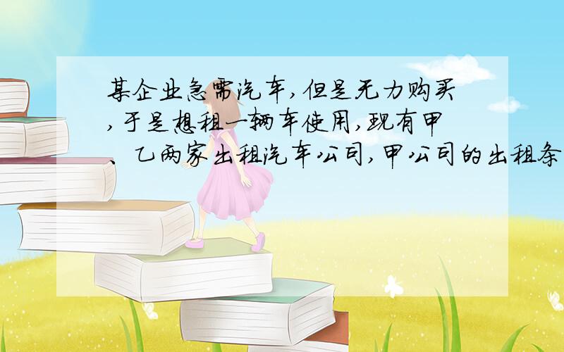 某企业急需汽车,但是无力购买,于是想租一辆车使用,现有甲、乙两家出租汽车公司,甲公司的出租条件是