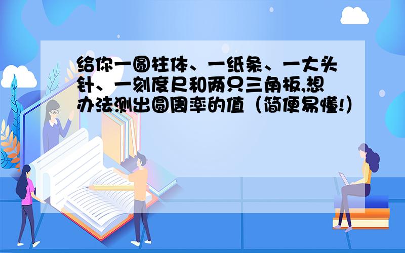 给你一圆柱体、一纸条、一大头针、一刻度尺和两只三角板,想办法测出圆周率的值（简便易懂!）