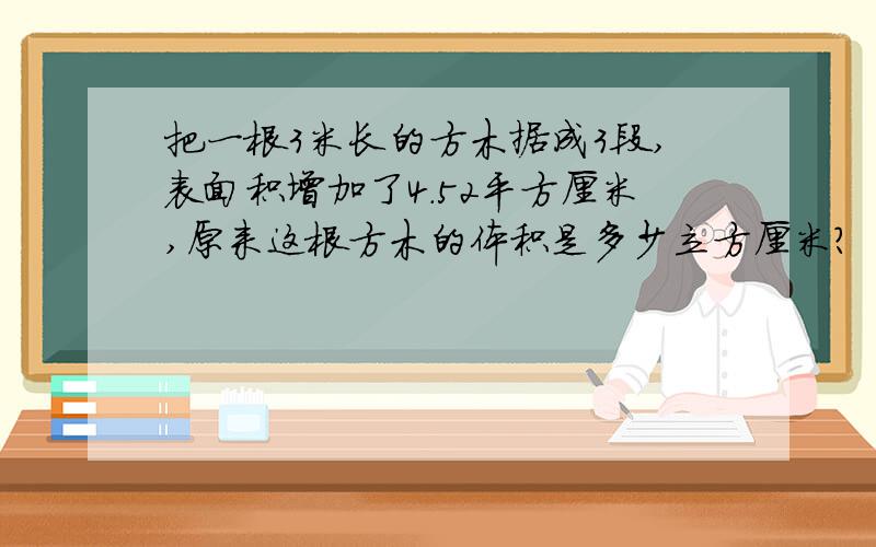 把一根3米长的方木据成3段,表面积增加了4.52平方厘米,原来这根方木的体积是多少立方厘米?