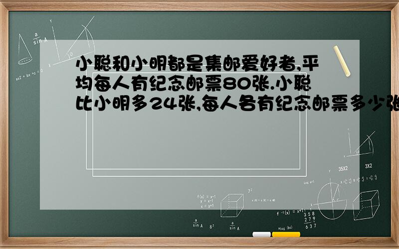 小聪和小明都是集邮爱好者,平均每人有纪念邮票80张.小聪比小明多24张,每人各有纪念邮票多少张?（用方程解答）