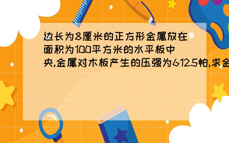 边长为8厘米的正方形金属放在面积为100平方米的水平板中央,金属对木板产生的压强为6125帕,求金属块的密边长为8厘米的