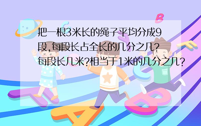 把一根3米长的绳子平均分成9段,每段长占全长的几分之几?每段长几米?相当于1米的几分之几?