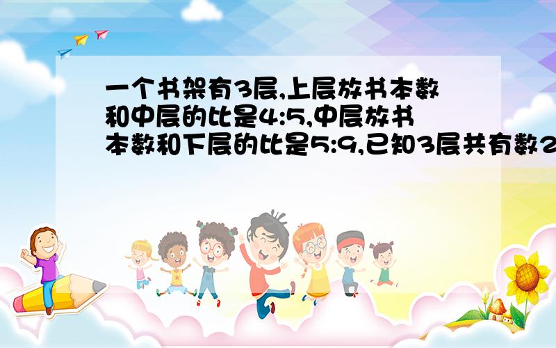 一个书架有3层,上层放书本数和中层的比是4:5,中层放书本数和下层的比是5:9,已知3层共有数270本.三层