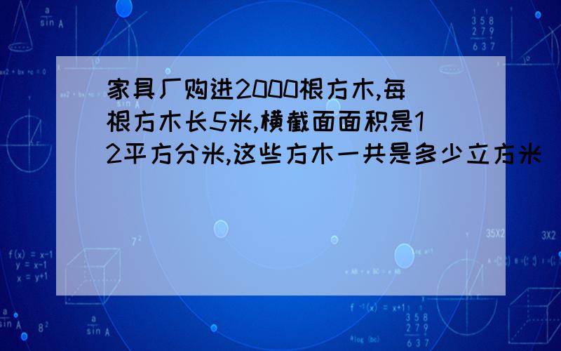 家具厂购进2000根方木,每根方木长5米,横截面面积是12平方分米,这些方木一共是多少立方米