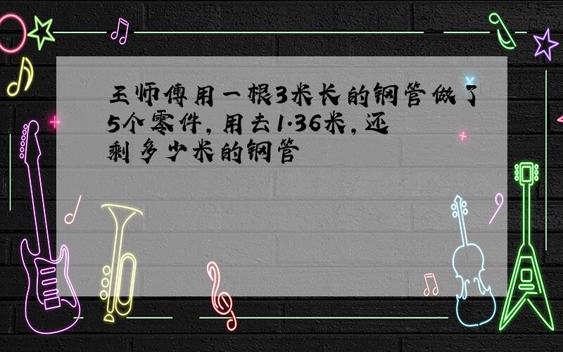 王师傅用一根3米长的钢管做了5个零件,用去1.36米,还剩多少米的钢管