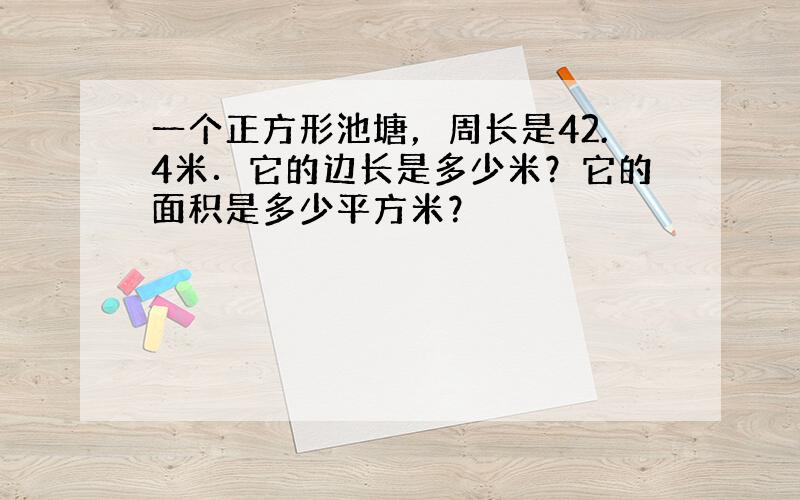 一个正方形池塘，周长是42.4米．它的边长是多少米？它的面积是多少平方米？