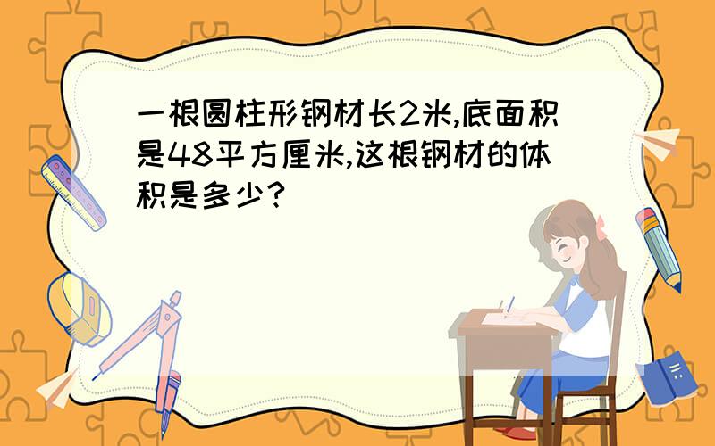 一根圆柱形钢材长2米,底面积是48平方厘米,这根钢材的体积是多少?